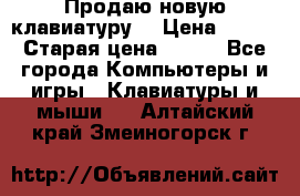 “Продаю новую клавиатуру“ › Цена ­ 500 › Старая цена ­ 750 - Все города Компьютеры и игры » Клавиатуры и мыши   . Алтайский край,Змеиногорск г.